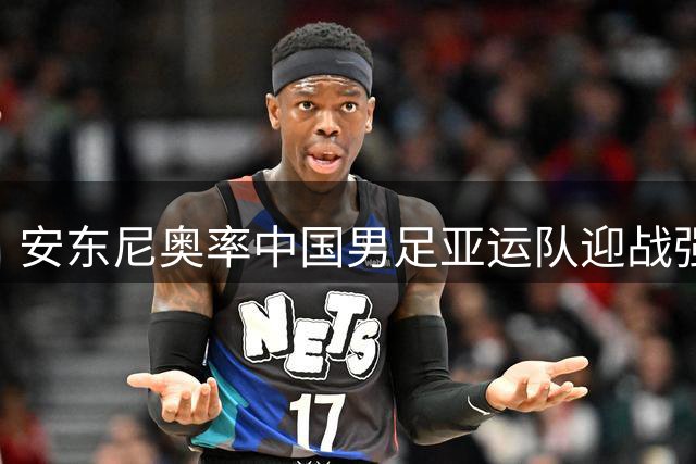 安东尼奥率中国男足亚运队迎战强敌，历史战绩能否再现？