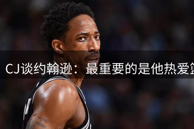 CJ谈约翰逊：最重要的是他热爱篮球 且对待比赛非常认真